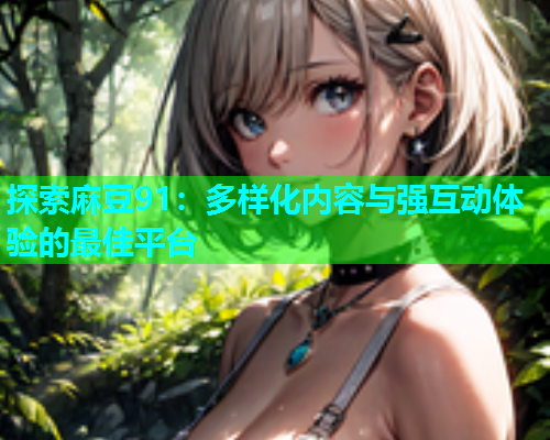 探索麻豆91：多样化内容与强互动体验的最佳平台