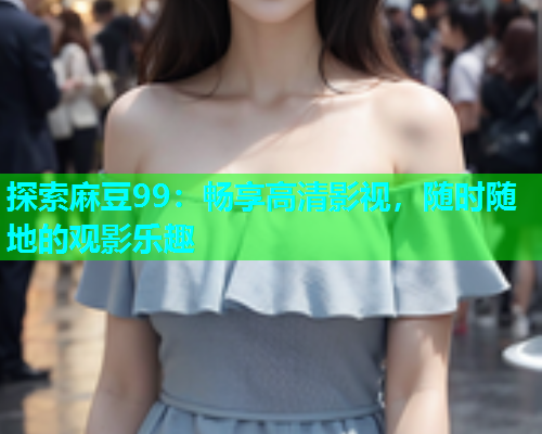 探索麻豆99：畅享高清影视，随时随地的观影乐趣