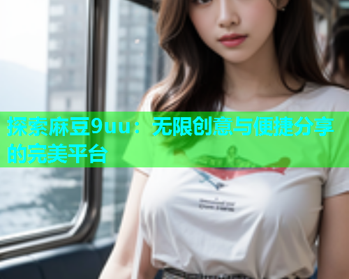 探索麻豆9uu：无限创意与便捷分享的完美平台