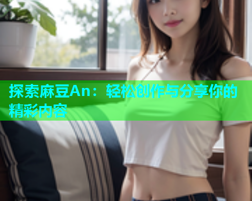 探索麻豆An：轻松创作与分享你的精彩内容