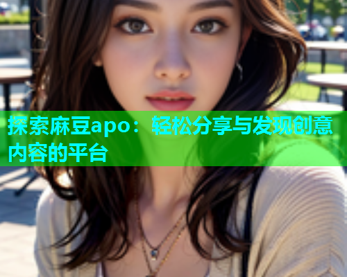 探索麻豆apo：轻松分享与发现创意内容的平台