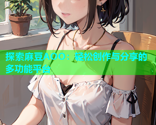 探索麻豆AOO：轻松创作与分享的多功能平台
