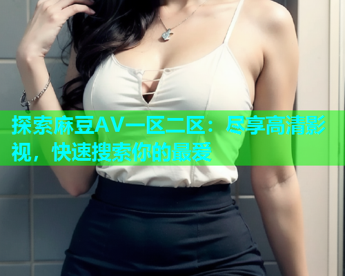 探索麻豆AV一区二区：尽享高清影视，快速搜索你的最爱