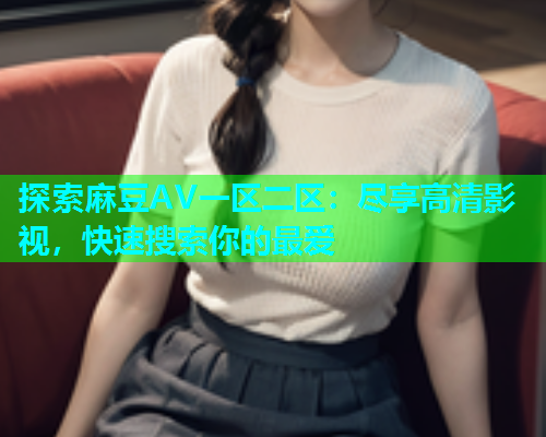 探索麻豆AV一区二区：尽享高清影视，快速搜索你的最爱