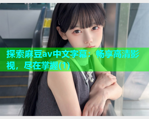 探索麻豆av中文字幕：畅享高清影视，尽在掌握(1)