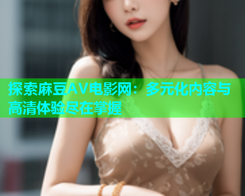 探索麻豆AV电影网：多元化内容与高清体验尽在掌握