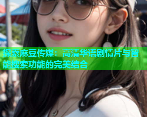 探索麻豆传媒：高清华语剧情片与智能搜索功能的完美结合