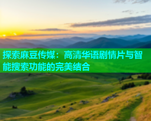 探索麻豆传媒：高清华语剧情片与智能搜索功能的完美结合