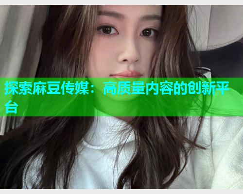 探索麻豆传媒：高质量内容的创新平台