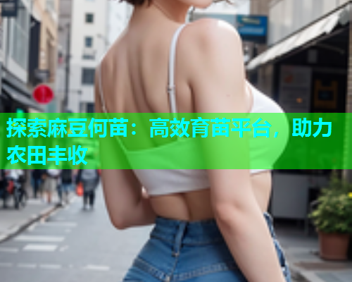 探索麻豆何苗：高效育苗平台，助力农田丰收