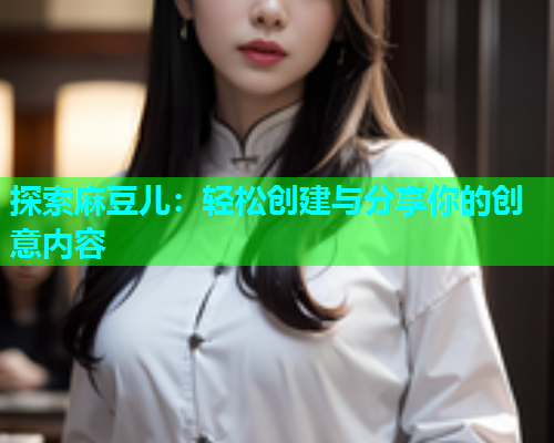 探索麻豆儿：轻松创建与分享你的创意内容