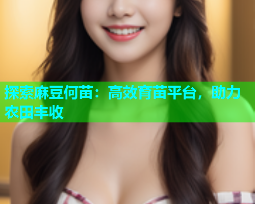 探索麻豆何苗：高效育苗平台，助力农田丰收