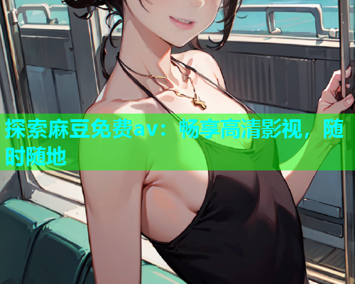 探索麻豆免费av：畅享高清影视，随时随地