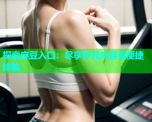 探索麻豆入口：尽享多元内容与便捷体验