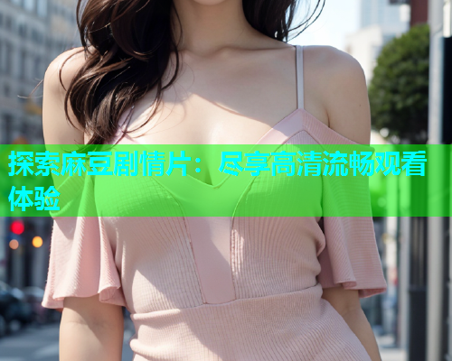 探索麻豆剧情片：尽享高清流畅观看体验