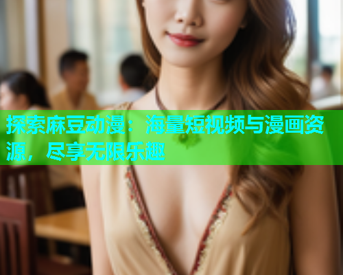 探索麻豆动漫：海量短视频与漫画资源，尽享无限乐趣
