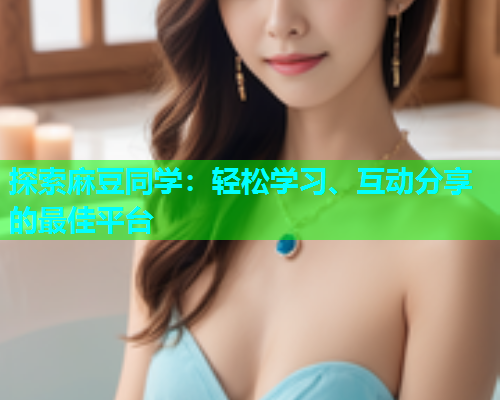 探索麻豆同学：轻松学习、互动分享的最佳平台
