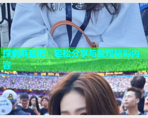探索麻豆吧：轻松分享与发现精彩内容