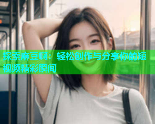 探索麻豆啊：轻松创作与分享你的短视频精彩瞬间
