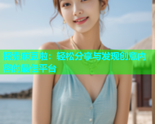 探索麻豆啦：轻松分享与发现创意内容的最佳平台