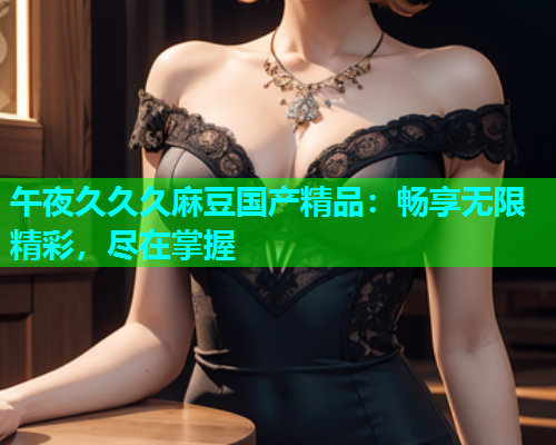 午夜久久久麻豆国产精品：畅享无限精彩，尽在掌握