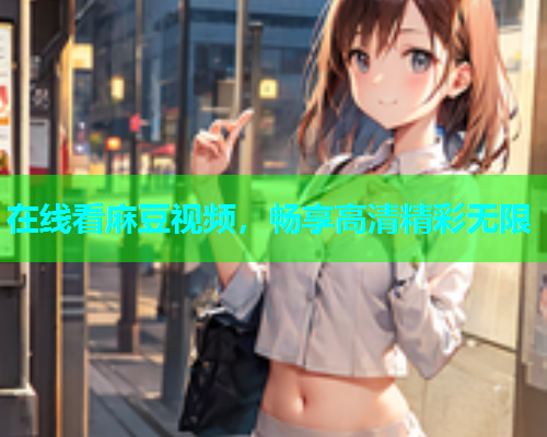在线看麻豆视频，畅享高清精彩无限