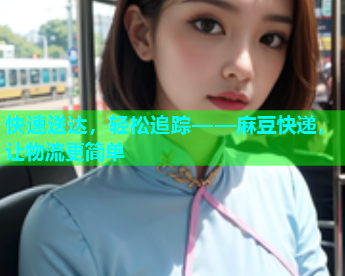 快速送达，轻松追踪——麻豆快递，让物流更简单