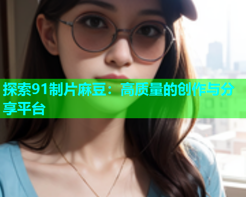 探索91制片麻豆：高质量的创作与分享平台