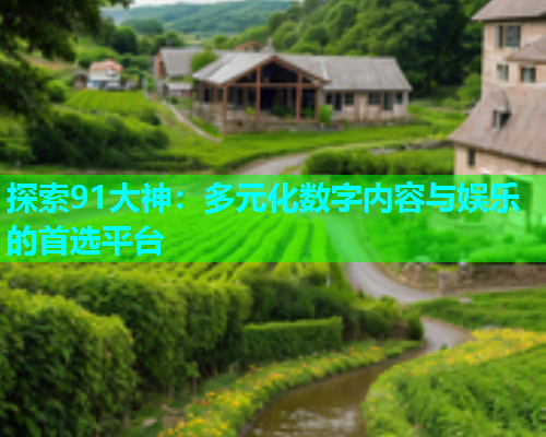 探索91大神：多元化数字内容与娱乐的首选平台