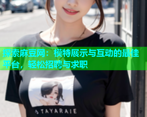 探索麻豆网：模特展示与互动的最佳平台，轻松招聘与求职