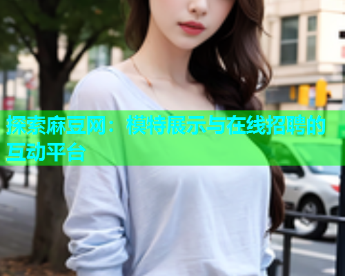 探索麻豆网:模特展示与在线招聘的互动平台 探索麻豆网:模特展示与在线招聘的互动平台