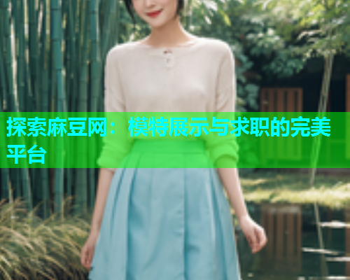探索麻豆网：模特展示与求职的完美平台