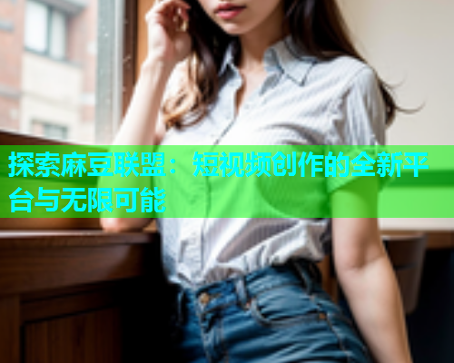 探索麻豆联盟：短视频创作的全新平台与无限可能
