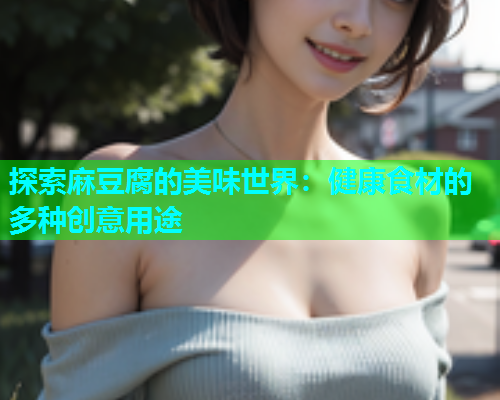 探索麻豆腐的美味世界：健康食材的多种创意用途