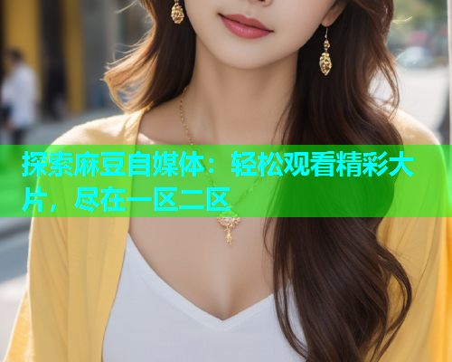 探索麻豆自媒体：轻松观看精彩大片，尽在一区二区