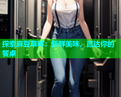 探索麻豆草莓：新鲜美味，直达你的餐桌