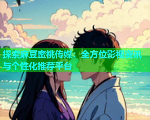 探索麻豆蜜桃传媒：全方位影视资讯与个性化推荐平台