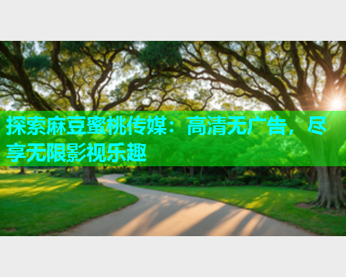 探索麻豆蜜桃传媒：高清无广告，尽享无限影视乐趣