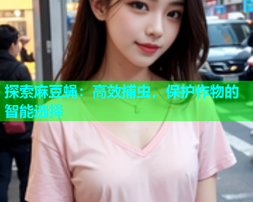 探索麻豆蝇：高效捕虫，保护作物的智能选择