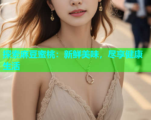 探索麻豆蜜桃：新鲜美味，尽享健康生活