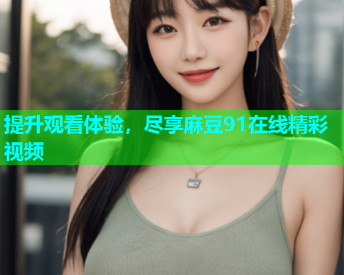 提升观看体验，尽享麻豆91在线精彩视频