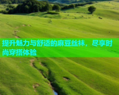 提升魅力与舒适的麻豆丝袜，尽享时尚穿搭体验