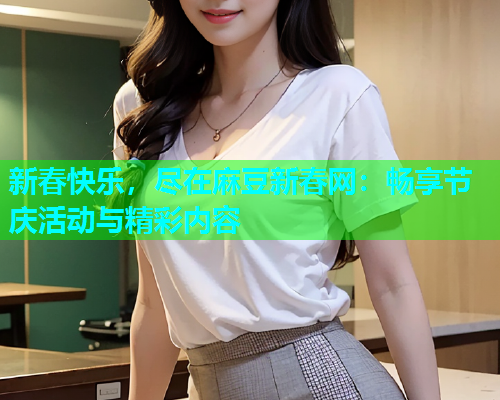 新春快乐，尽在麻豆新春网：畅享节庆活动与精彩内容
