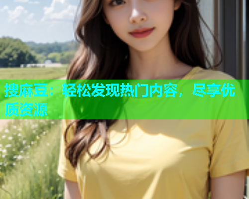 搜麻豆：轻松发现热门内容，尽享优质资源