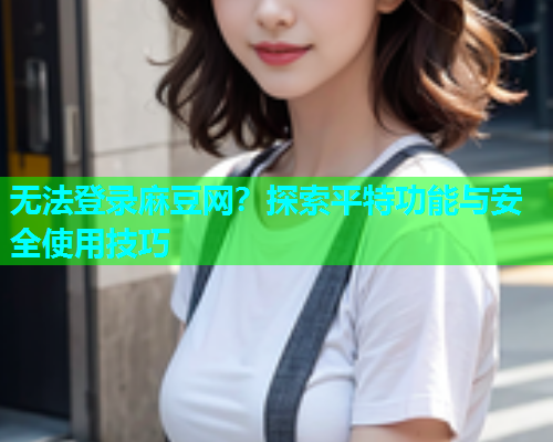 无法登录麻豆网？探索平特功能与安全使用技巧