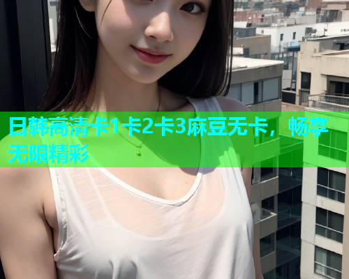 日韩高清卡1卡2卡3麻豆无卡，畅享无限精彩