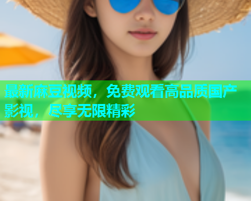 最新麻豆视频，免费观看高品质国产影视，尽享无限精彩