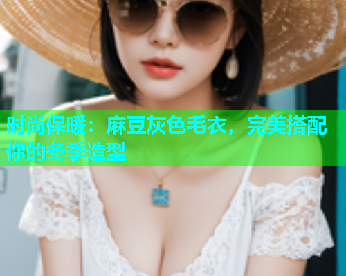 时尚保暖：麻豆灰色毛衣，完美搭配你的冬季造型