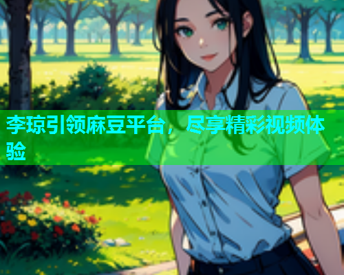 李琼引领麻豆平台，尽享精彩视频体验