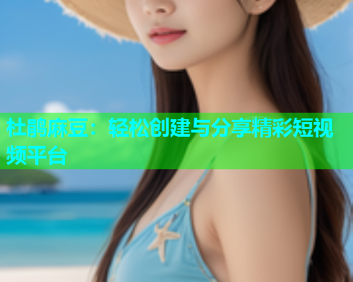 杜鹃麻豆：轻松创建与分享精彩短视频平台